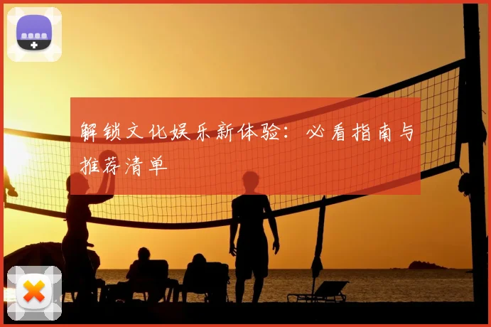 解锁文化娱乐新体验：必看指南与推荐清单