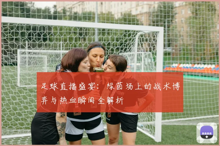 足球直播盛宴：绿茵场上的战术博弈与热血瞬间全解析