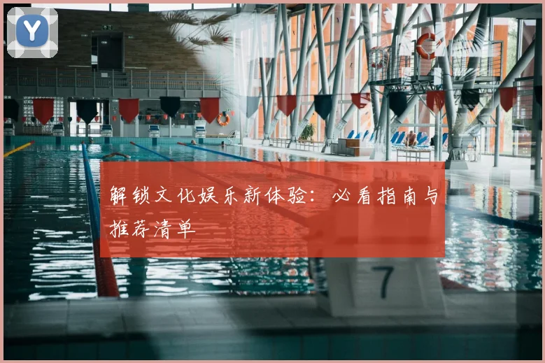 解锁文化娱乐新体验：必看指南与推荐清单