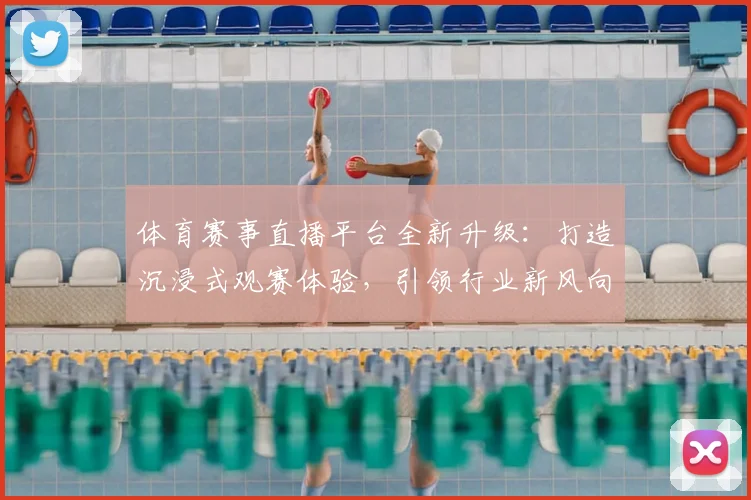 体育赛事直播平台全新升级：打造沉浸式观赛体验，引领行业新风向