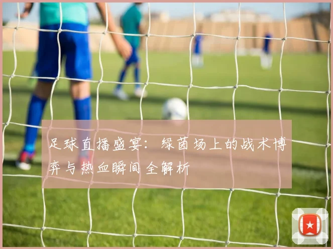 足球直播盛宴：绿茵场上的战术博弈与热血瞬间全解析