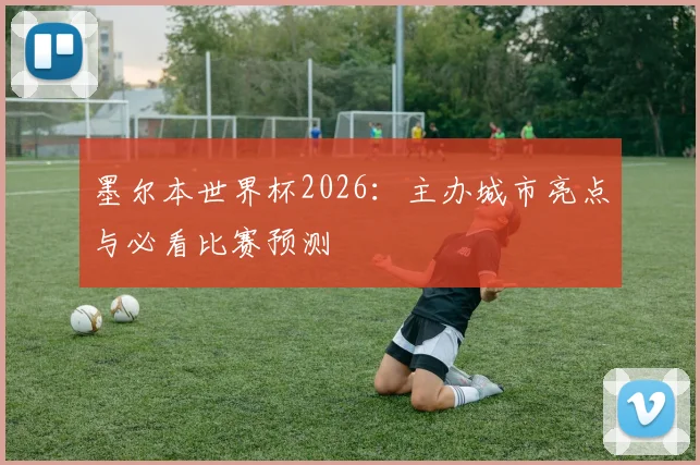 墨尔本世界杯2026：主办城市亮点与必看比赛预测