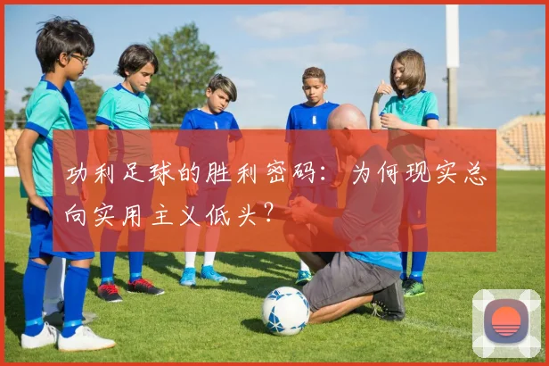 功利足球的胜利密码：为何现实总向实用主义低头？