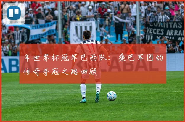 年世界杯冠军巴西队：桑巴军团的传奇夺冠之路回顾