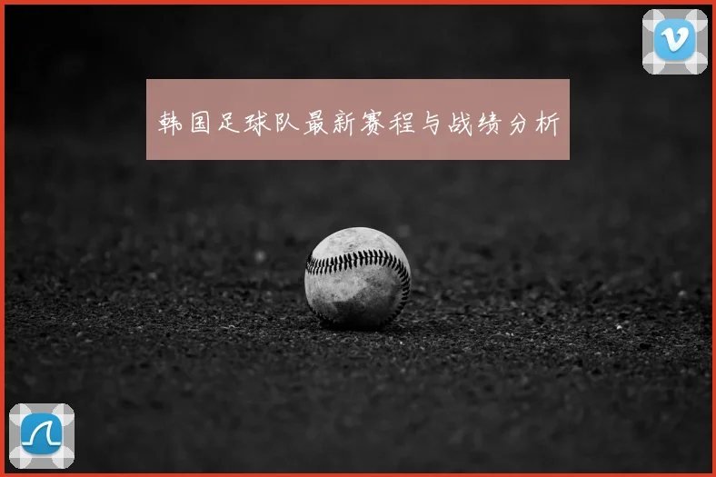 韩国足球队最新赛程与战绩分析
